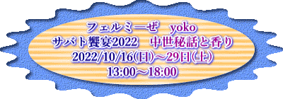 フェルミ―ぜ　yoko サバト饗宴2022   中世秘話と香り 2022/10/16(日)～29日(土) 13:00～18:00