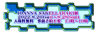 　　IOANNA SAKELLARAKI展 　　2022.8.20(sat)〜8.28(sun) 　入場料無料　事前予約不要　13時〜19時